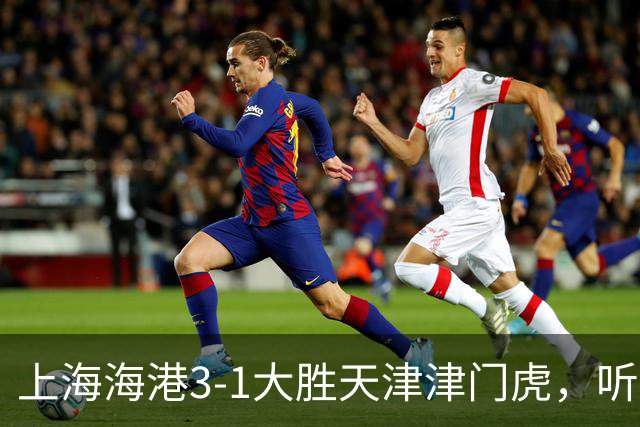 上海海港3-1大胜天津津门虎，听听媒体专家如何说，穆斯卡特一针见血