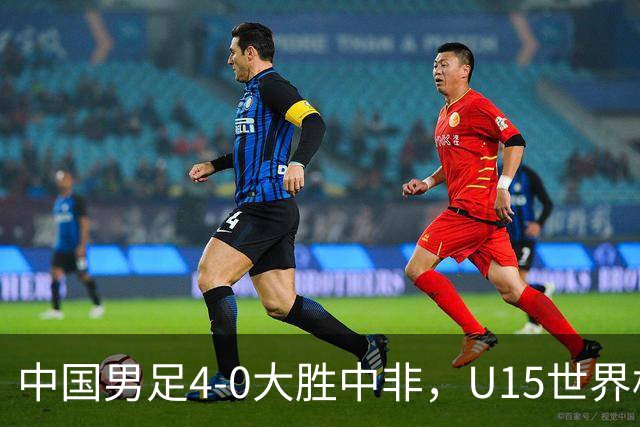 中国男足4-0大胜中非，U15世界杯首战告捷
