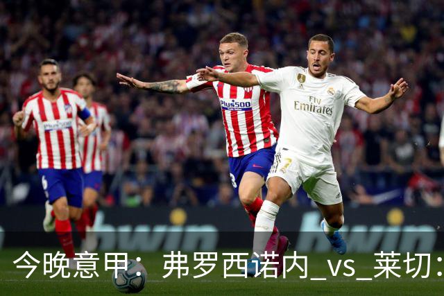 今晚意甲：弗罗西诺内 vs 莱切：黑马主场三连胜，莱切拿什么去扛？