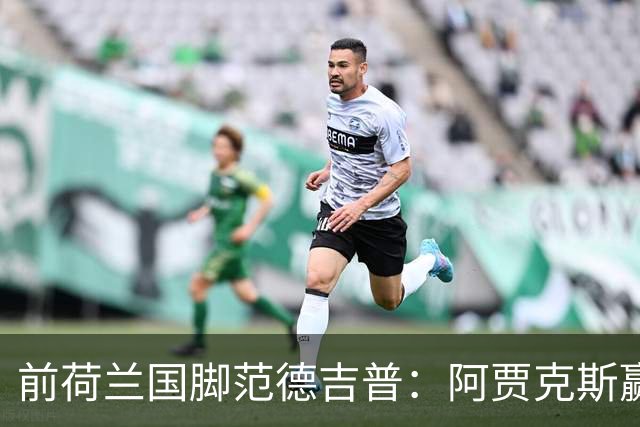 前荷兰国脚范德吉普：阿贾克斯赢亚特兰大赢得很漂亮