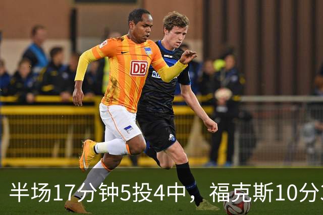 半场17分钟5投4中，福克斯10分3助2断撑住马刺后场