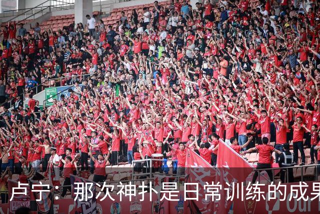 卢宁：那次神扑是日常训练的成果；取胜的关键是纪律性和态度