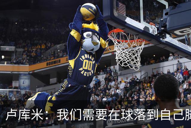 卢库米：我们需要在球落到自己脚下之前就知道要把球传向哪里