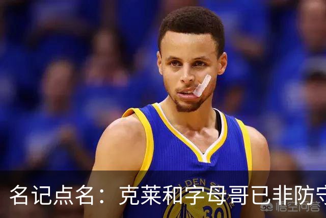 名记点名：克莱和字母哥已非防守大闸，前者像根木桩