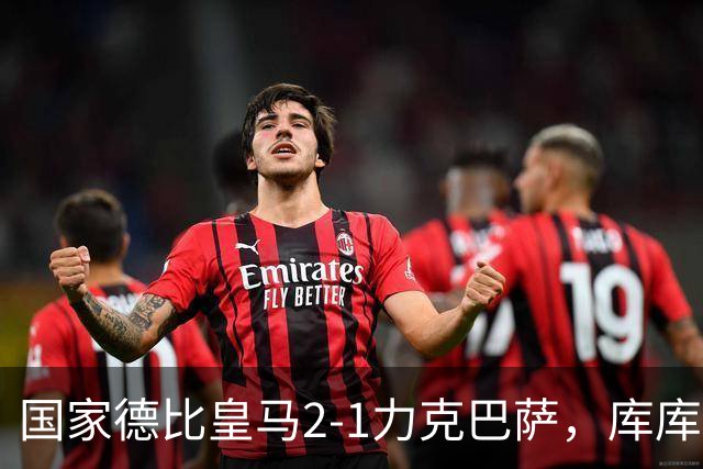 国家德比皇马2-1力克巴萨，库库雷利亚成功锁死亚马尔