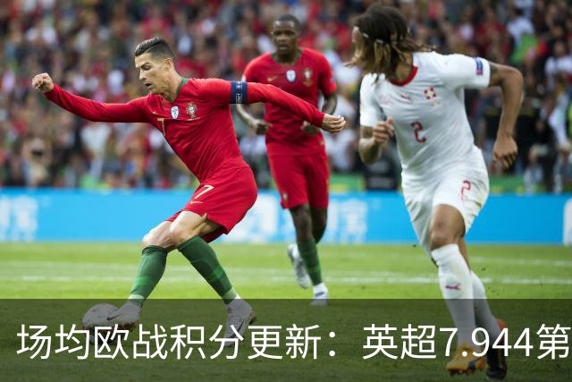 场均欧战积分更新：英超7.944第1，德甲7.285，西甲7.25