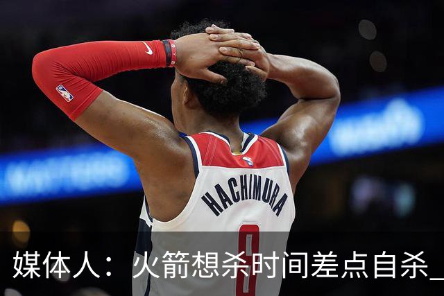 媒体人：火箭想杀时间差点自杀 以后没范乔丹就让申京开边线球吧