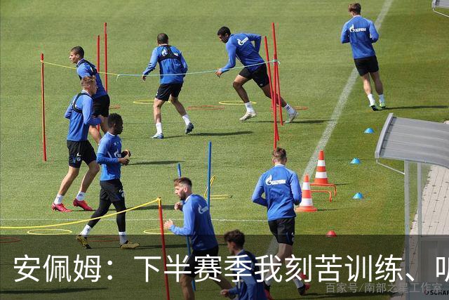 安佩姆：下半赛季我刻苦训练、听从主教练找回感觉，感谢队友跑动