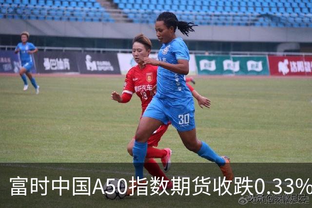 富时中国A50指数期货收跌0.33%。