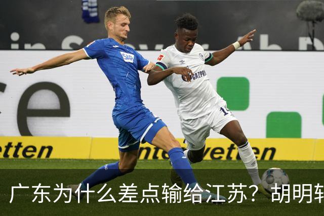 广东为什么差点输给江苏？胡明轩毫不客气说出原因，直接戳中要害