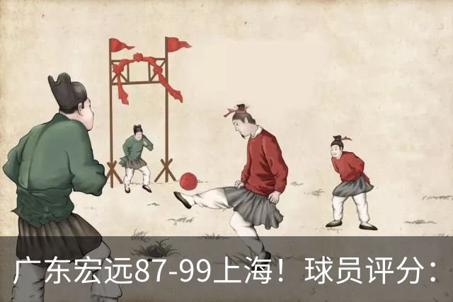 广东宏远87-99上海！球员评分：2人满分，2人良好，4人不合格