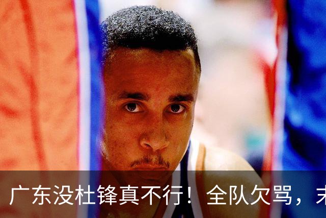 广东没杜锋真不行！全队欠骂，末节软趴趴，新帅似乎失去控制了！