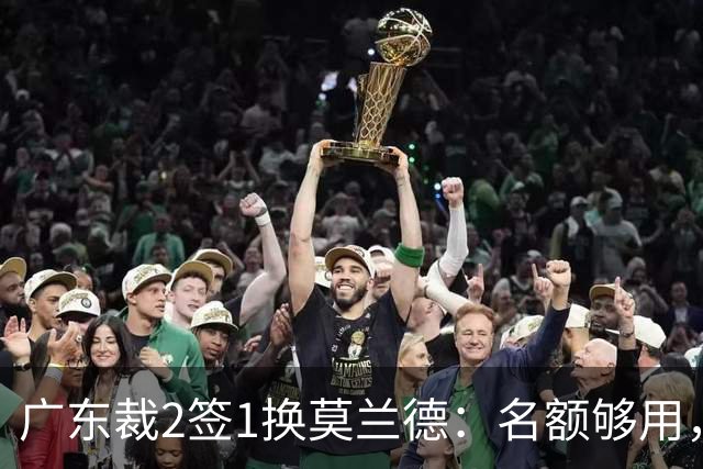 广东裁2签1换莫兰德：名额够用，为何仍是死棋？