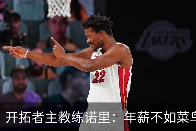 开拓者主教练诺里：年薪不如菜鸟球员，低薪短约是机会还是背锅？