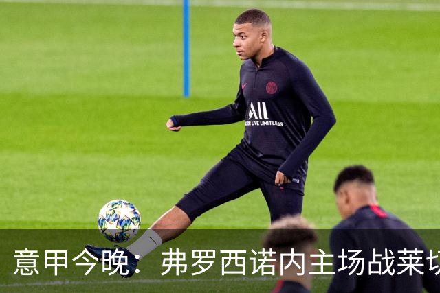 意甲今晚：弗罗西诺内主场战莱切，热乌贝尔斯冲击欧战区