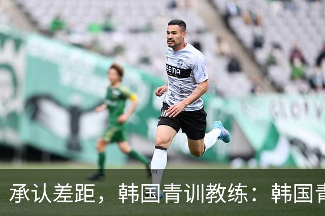 承认差距，韩国青训教练：韩国青训已大幅落后于日本