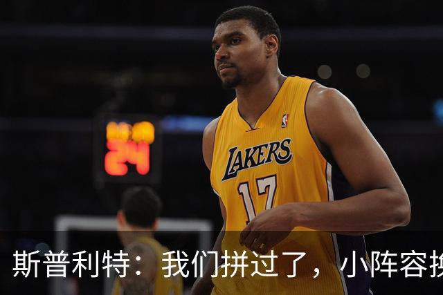 斯普利特：我们拼过了，小阵容换防打乱节奏但没赢