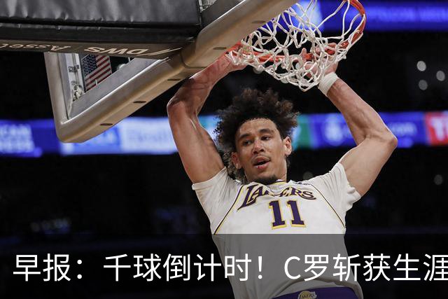 早报：千球倒计时！C罗斩获生涯第985球