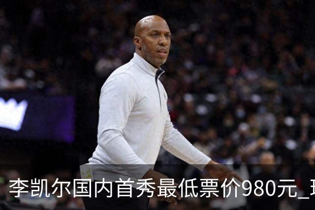 李凯尔国内首秀最低票价980元 球迷直呼太贵了