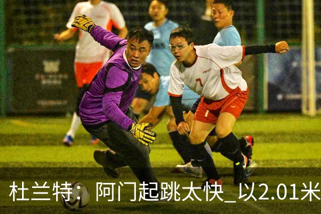 杜兰特：阿门起跳太快 以2.01米的身高封盖了2.24米文班的投篮