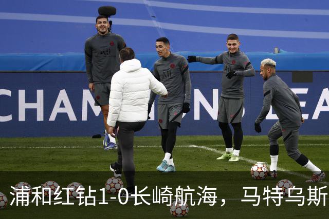 浦和红钻1-0长崎航海，马特乌斯-萨维奥一击制胜