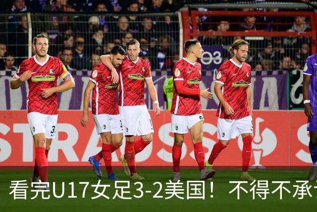 看完U17女足3-2美国！不得不承认的5个事实，女足用实力打脸质疑