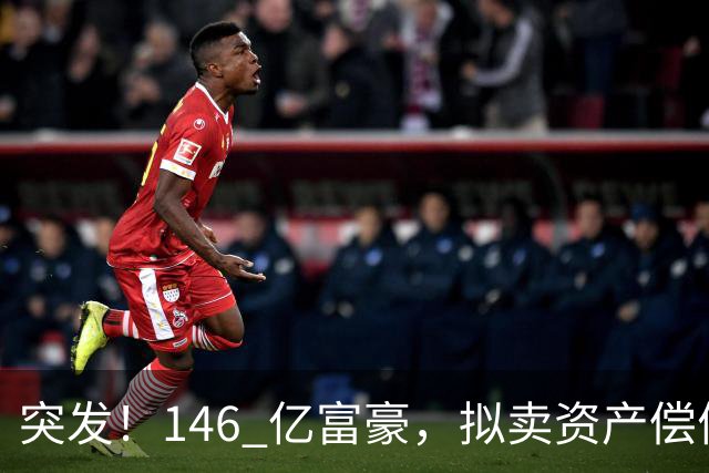 突发！146 亿富豪，拟卖资产偿债！