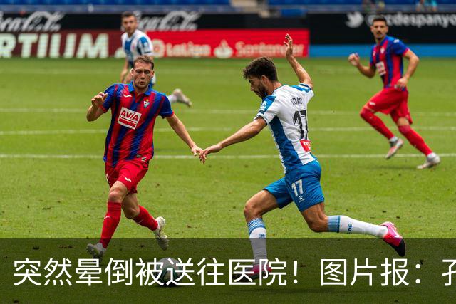 突然晕倒被送往医院！图片报：孔帕尼目前身体情况稳定