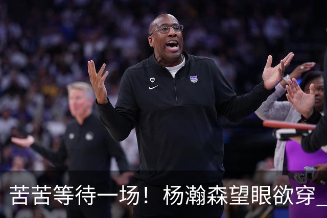 苦苦等待一场！杨瀚森望眼欲穿 本场未获得登场机会