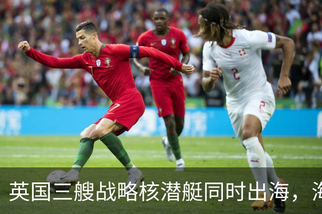 英国三艘战略核潜艇同时出海，海军人士认为“不同寻常”