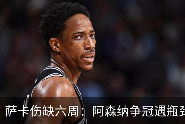 萨卡伤缺六周：阿森纳争冠遇瓶颈，阿特塔战术面临重大考验