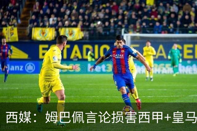 西媒：姆巴佩言论损害西甲+皇马利益，皇马超10%商品收入来自中国