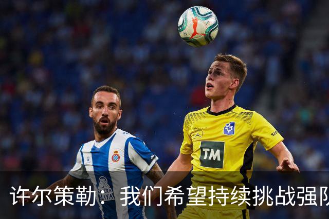 许尔策勒：我们希望持续挑战强队，要专注自身和不断进步