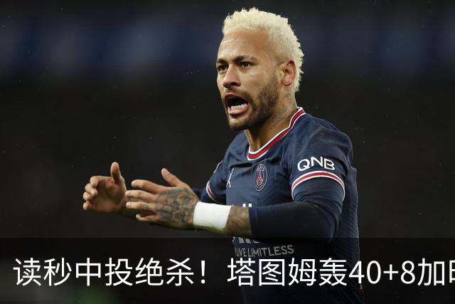 读秒中投绝杀！塔图姆轰40+8加时逆转取三连胜 NBA官方为他喝彩