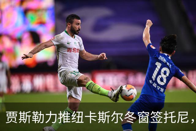 贾斯勒力推纽卡斯尔冬窗签托尼，两人曾在沙特共事