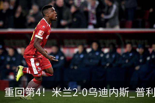 重回第4！米兰2-0乌迪内斯 普利西奇单刀破门哈钦森建功奇克伤退