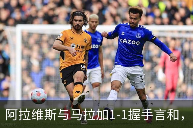 阿拉维斯与马拉加1-1握手言和，西甲最新积分榜揭晓