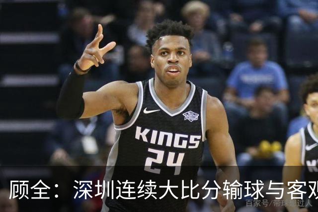 顾全：深圳连续大比分输球与客观原因无关 是职业球员的态度问题