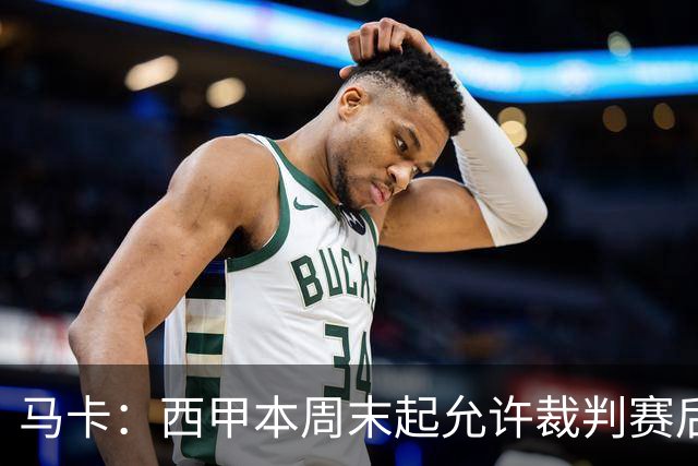 马卡：西甲本周末起允许裁判赛后接受采访，这是历史性变革