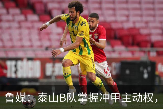 鲁媒：泰山B队掌握冲甲主动权，连胜两轮可夺中乙冠军