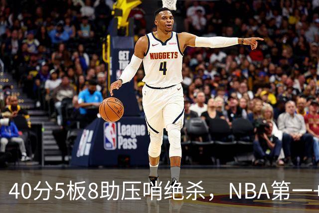 40分5板8助压哨绝杀，NBA第一+队史最佳！拒绝再谈FMVP更值得夸