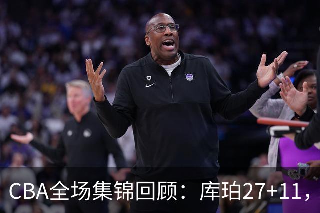 CBA全场集锦回顾：库珀27+11，辽宁力克新疆
